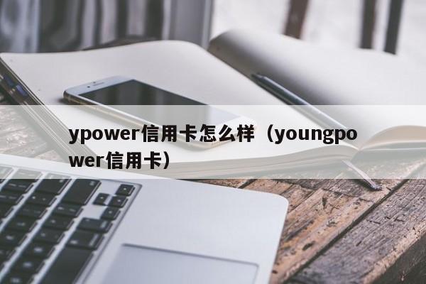 ypower信用卡怎么样（youngpower信用卡）