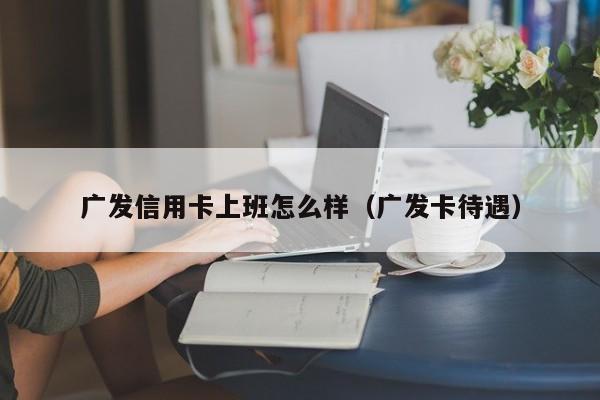 广发信用卡上班怎么样（广发卡待遇）