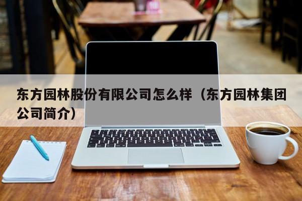 东方园林股份有限公司怎么样（东方园林集团公司简介）