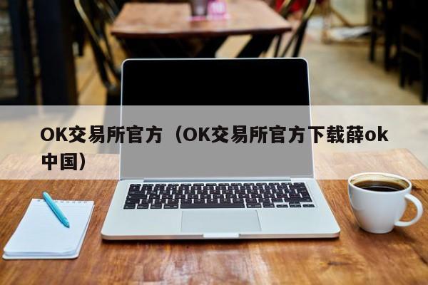 OK交易所官方（OK交易所官方下载薛ok中国）