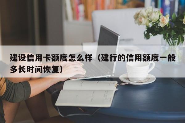 建设信用卡额度怎么样（建行的信用额度一般多长时间恢复）