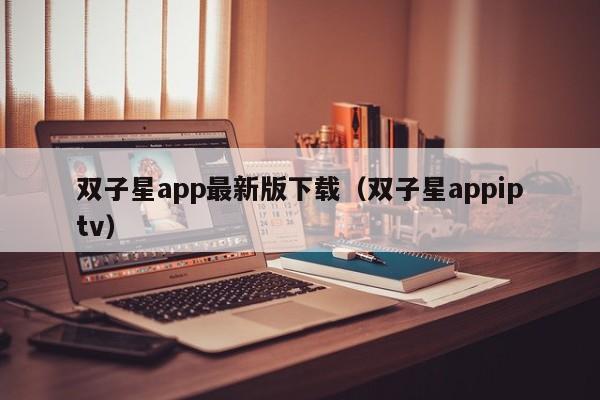 双子星app最新版下载（双子星appiptv）