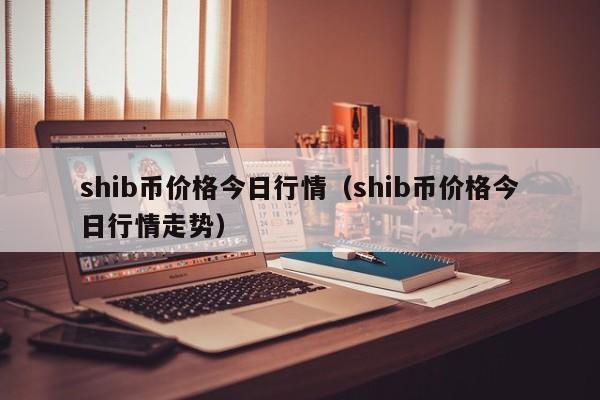 shib币价格今日行情（shib币价格今日行情走势）