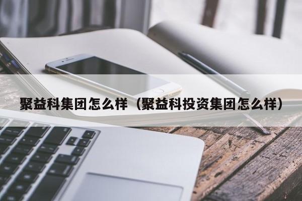 聚益科集团怎么样（聚益科投资集团怎么样）