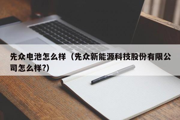 先众电池怎么样（先众新能源科技股份有限公司怎么样?）