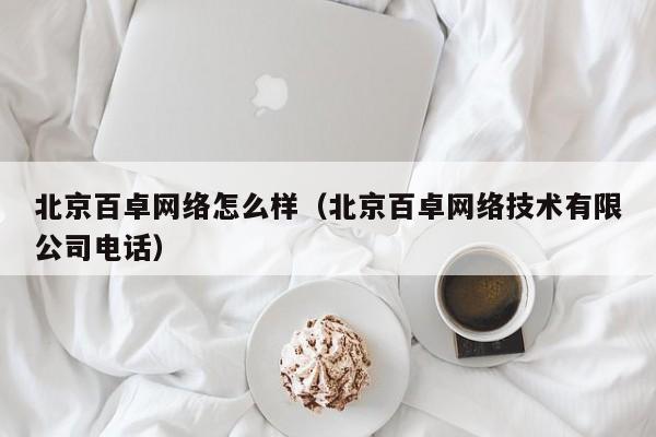 北京百卓网络怎么样（北京百卓网络技术有限公司电话）