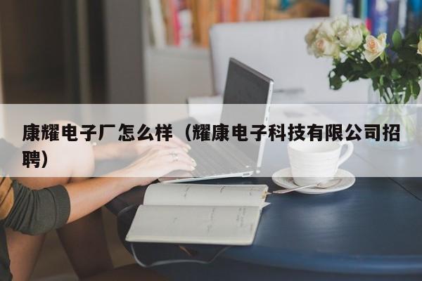 康耀电子厂怎么样（耀康电子科技有限公司招聘）