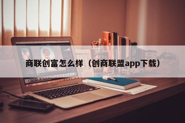 商联创富怎么样(创商联盟app下载)